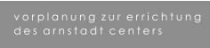 vorplanung  zur  errichtung des  arnstadt  centers